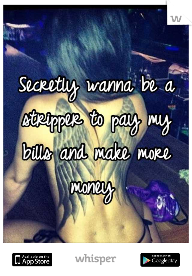 Secretly wanna be a stripper to pay my bills and make more money 