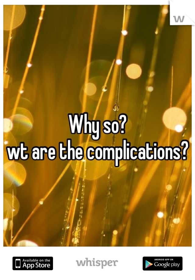 Why so? 
wt are the complications?