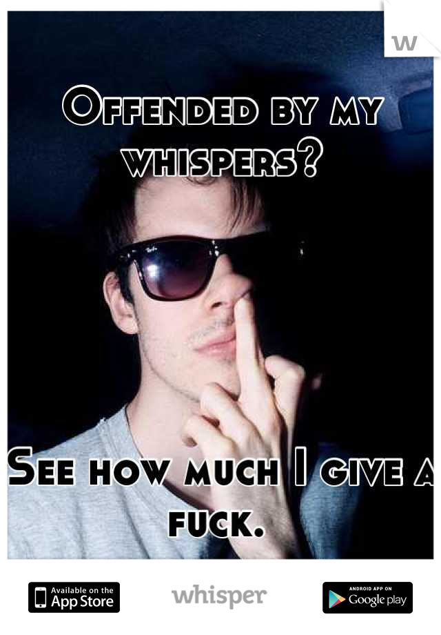 Offended by my whispers?





See how much I give a fuck. 