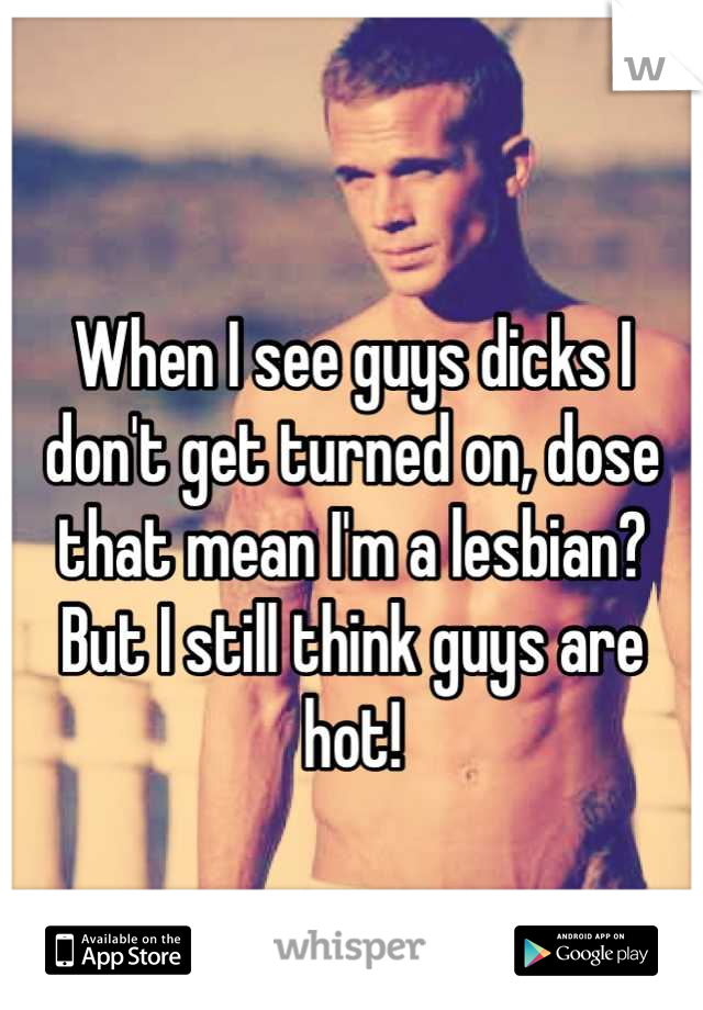 When I see guys dicks I don't get turned on, dose that mean I'm a lesbian? But I still think guys are hot!