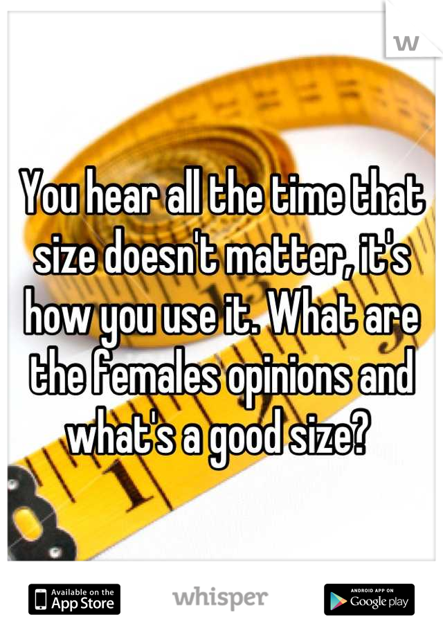 You hear all the time that size doesn't matter, it's how you use it. What are the females opinions and what's a good size? 