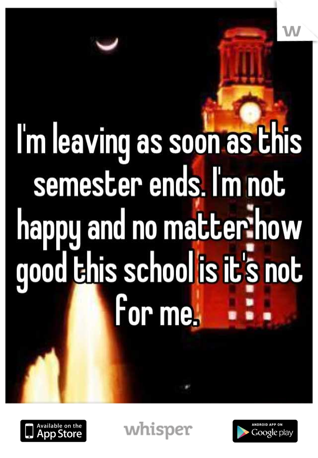 I'm leaving as soon as this semester ends. I'm not happy and no matter how good this school is it's not for me. 