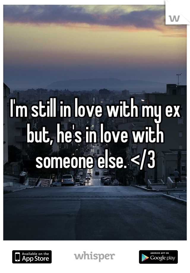 I'm still in love with my ex 
but, he's in love with someone else. </3
