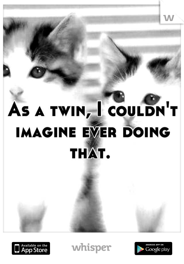 As a twin, I couldn't imagine ever doing that. 