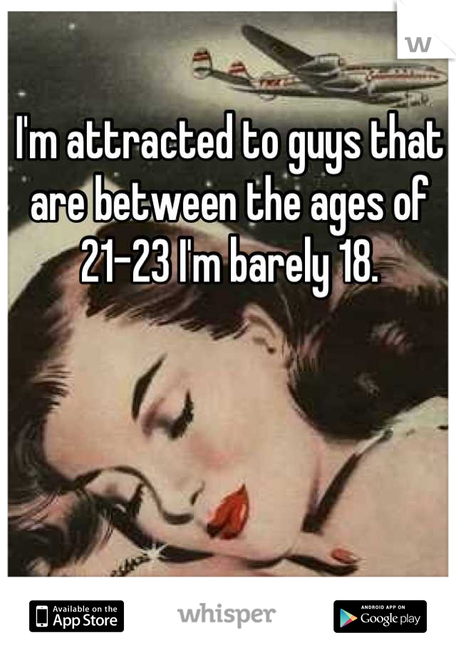 I'm attracted to guys that are between the ages of 21-23 I'm barely 18.