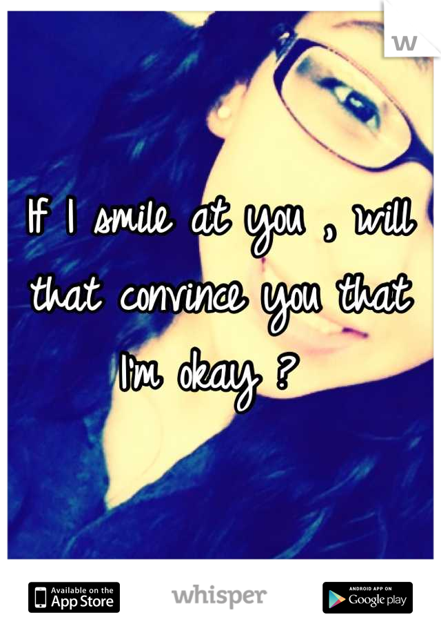 If I smile at you , will that convince you that I'm okay ? 