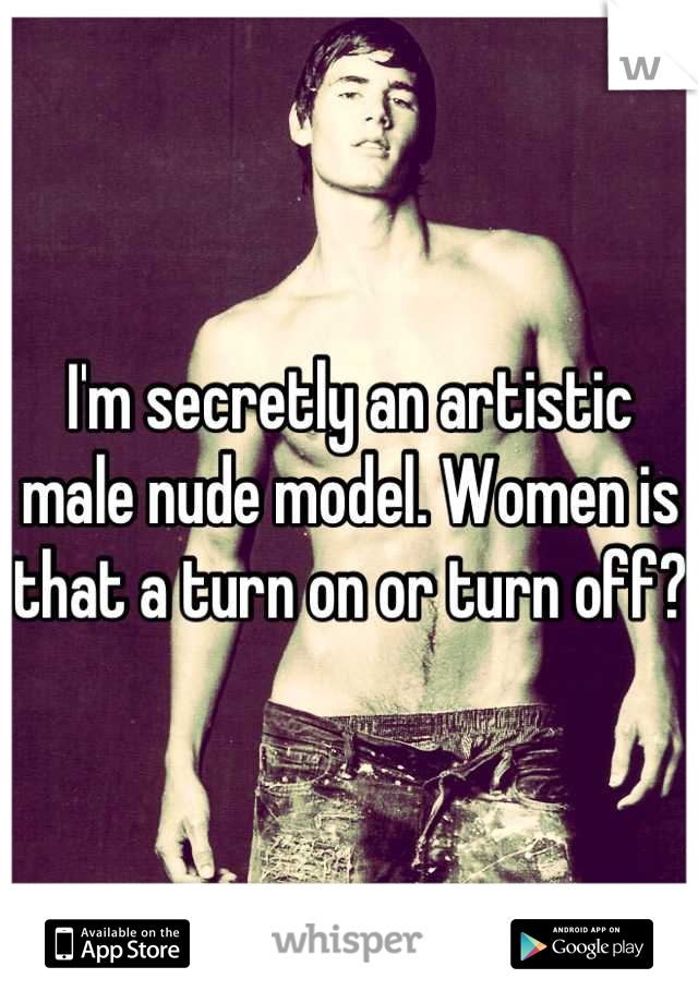 I'm secretly an artistic male nude model. Women is that a turn on or turn off?