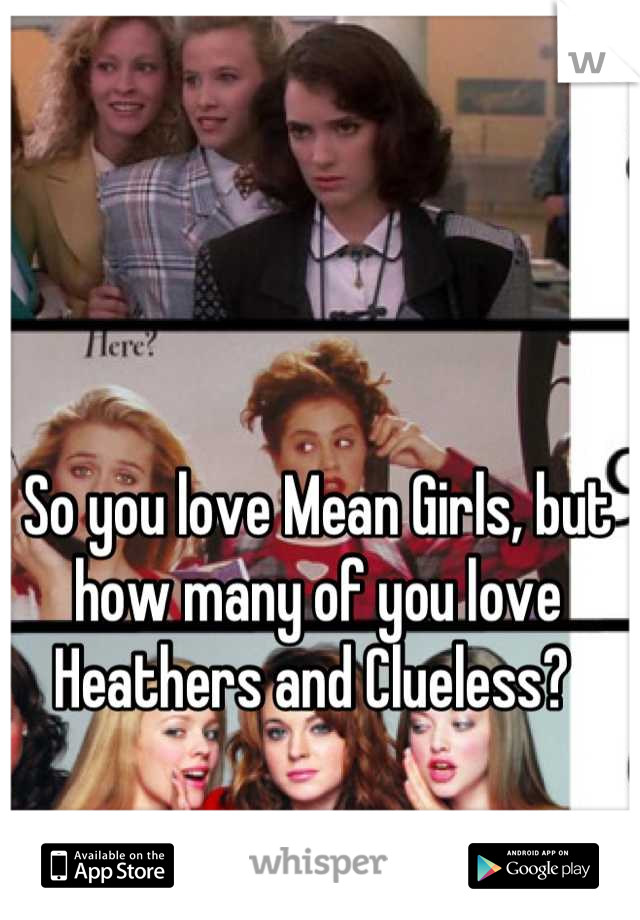So you love Mean Girls, but how many of you love Heathers and Clueless? 