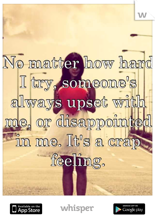 No matter how hard I try, someone's always upset with me, or disappointed in me. It's a crap feeling.
