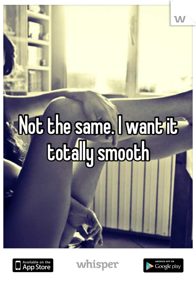 Not the same. I want it totally smooth