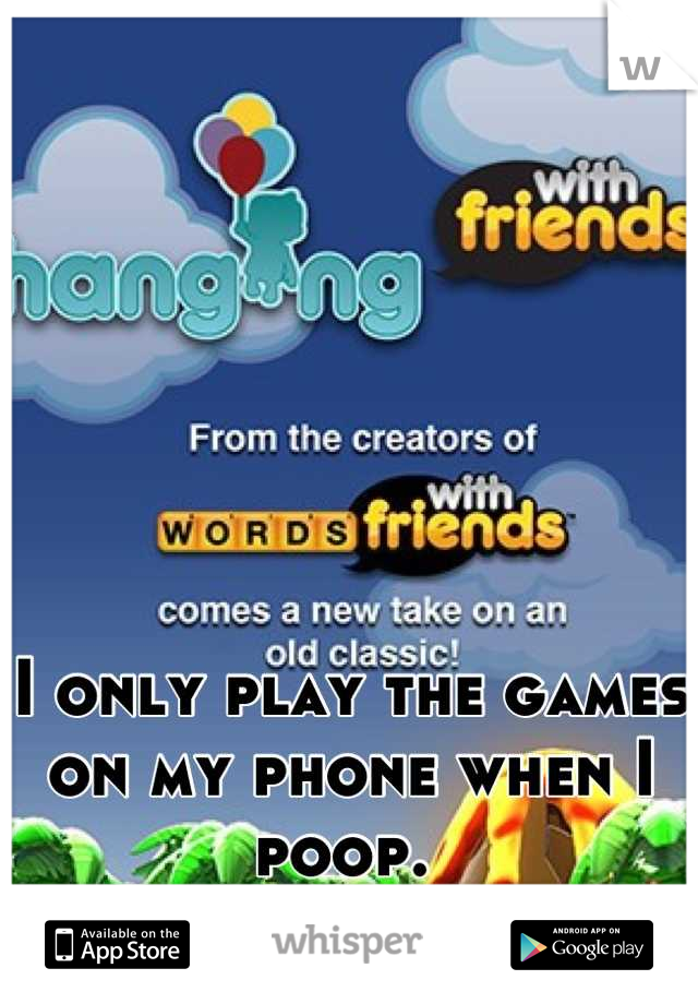 I only play the games on my phone when I poop. 