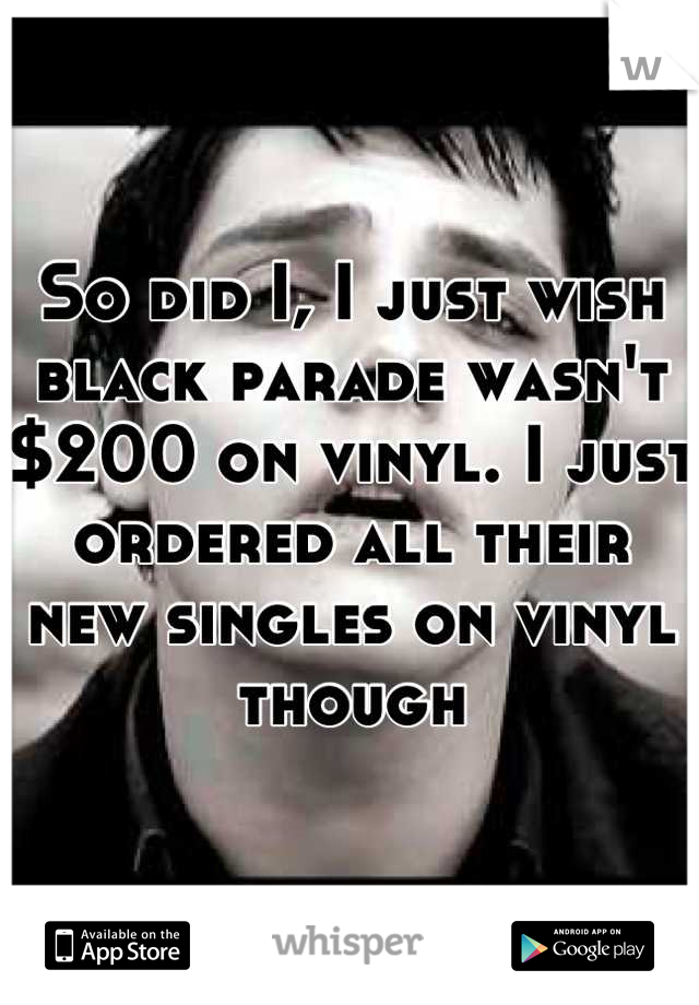 So did I, I just wish black parade wasn't $200 on vinyl. I just ordered all their new singles on vinyl though