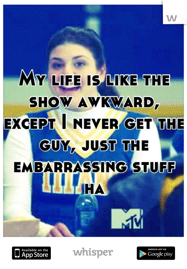 My life is like the show awkward, except I never get the guy, just the embarrassing stuff ha
