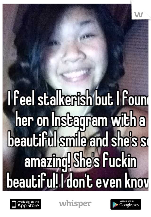 I feel stalkerish but I found her on Instagram with a beautiful smile and she's so amazing! She's fuckin beautiful! I don't even know her... I'm a girl as well.. 