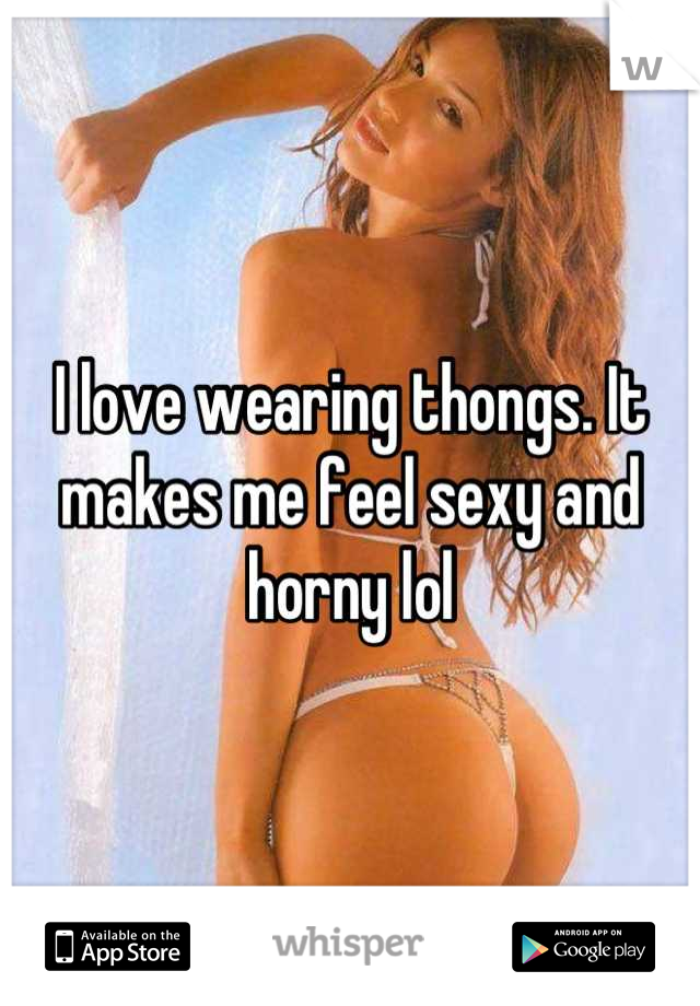 I love wearing thongs. It makes me feel sexy and horny lol