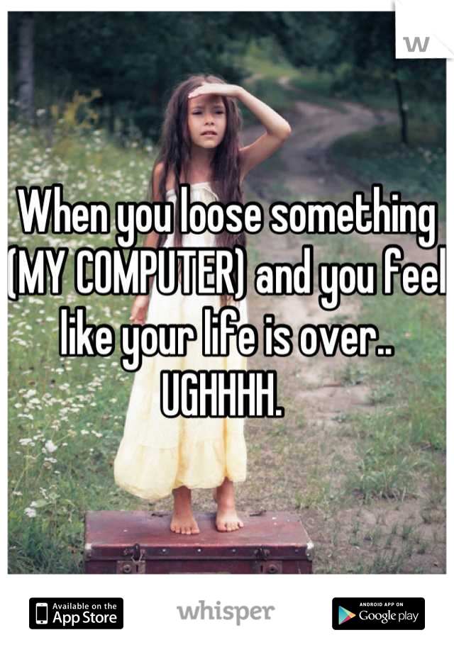 When you loose something (MY COMPUTER) and you feel like your life is over..
UGHHHH. 