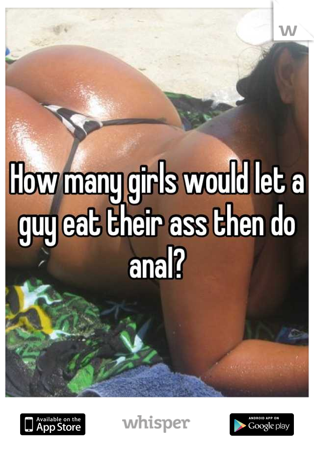 How many girls would let a guy eat their ass then do anal?