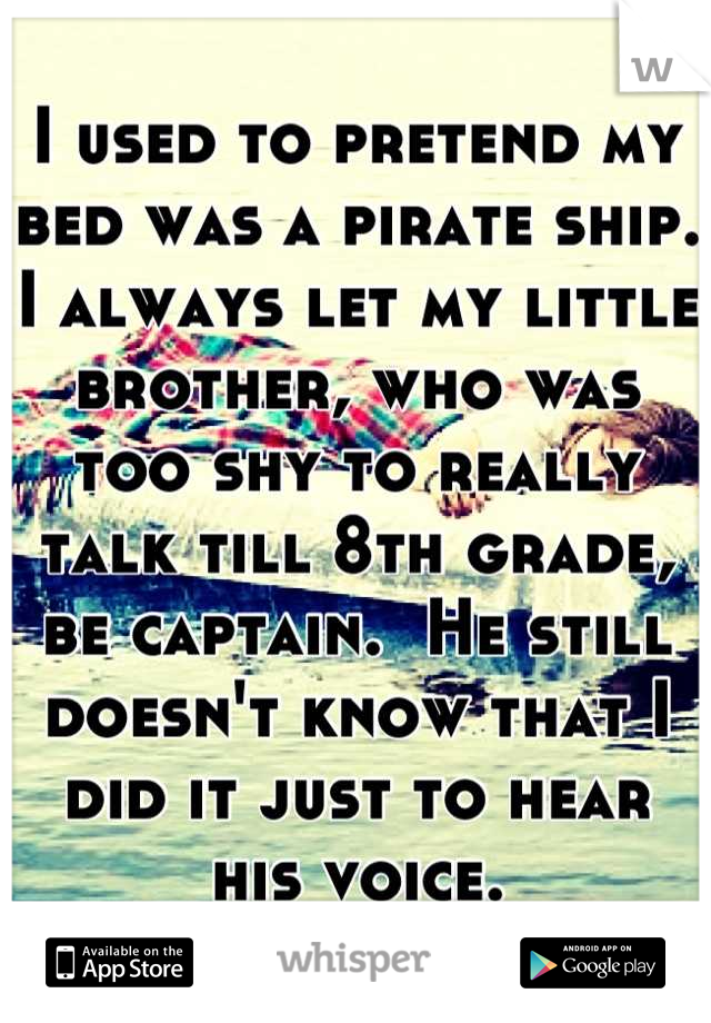 I used to pretend my bed was a pirate ship.  I always let my little brother, who was too shy to really talk till 8th grade, be captain.  He still doesn't know that I did it just to hear his voice.