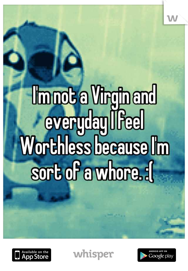 I'm not a Virgin and everyday I feel
Worthless because I'm sort of a whore. :( 