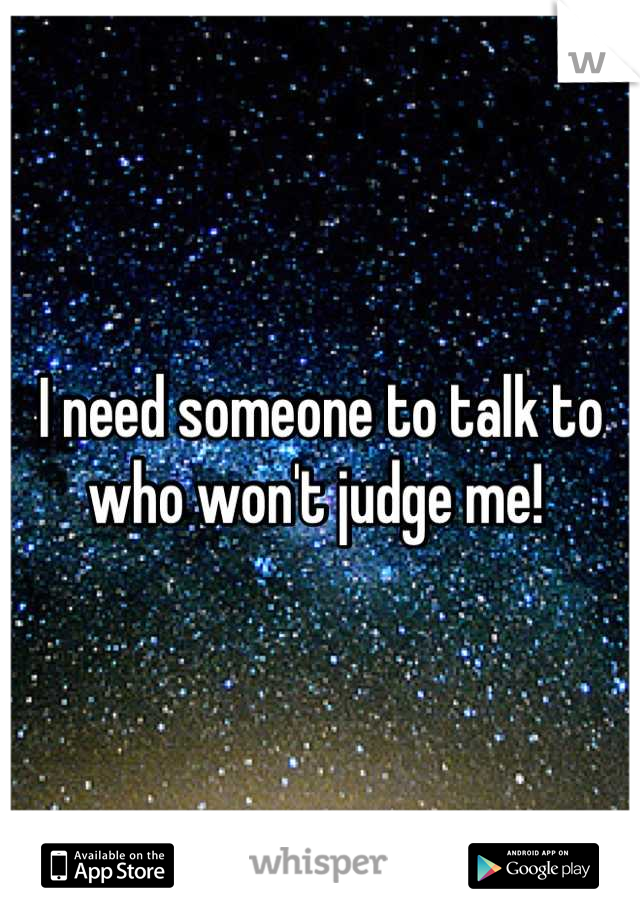 I need someone to talk to who won't judge me! 