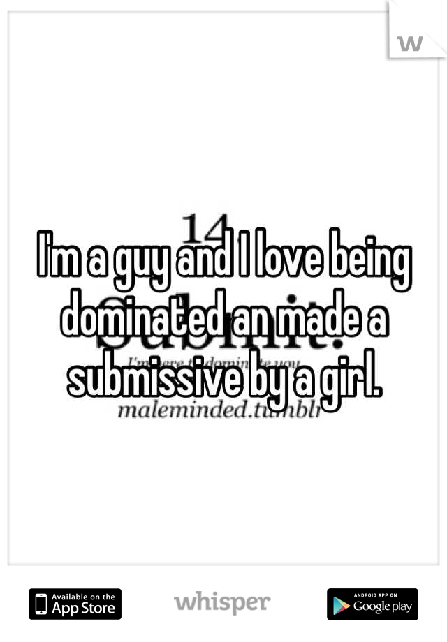 I'm a guy and I love being dominated an made a submissive by a girl.