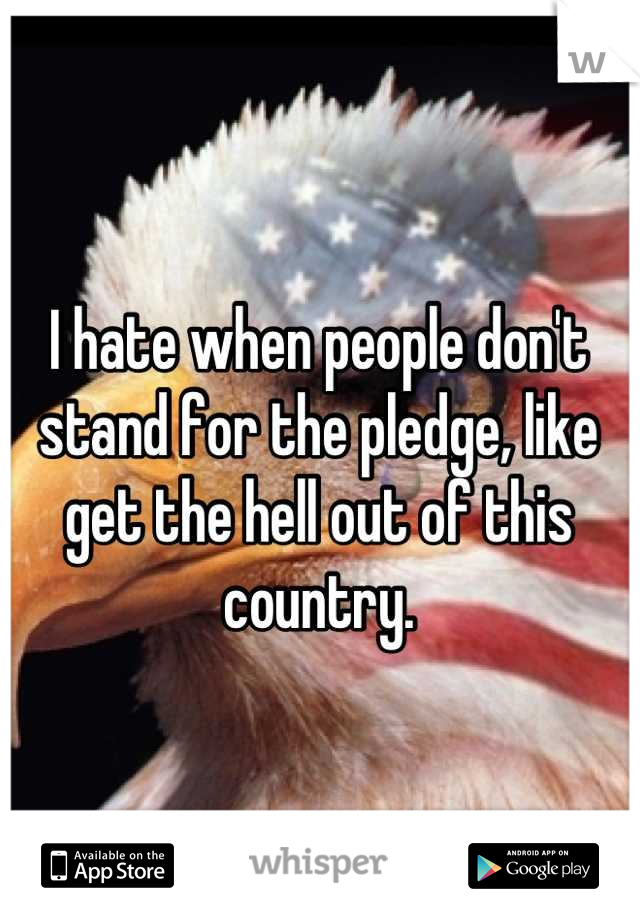 I hate when people don't stand for the pledge, like get the hell out of this country.