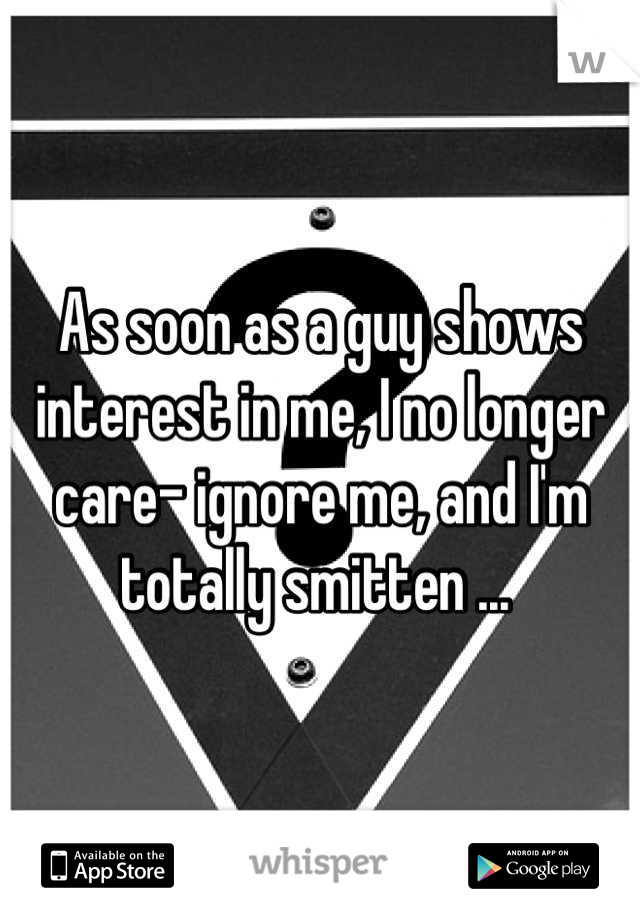 As soon as a guy shows interest in me, I no longer care- ignore me, and I'm totally smitten ... 