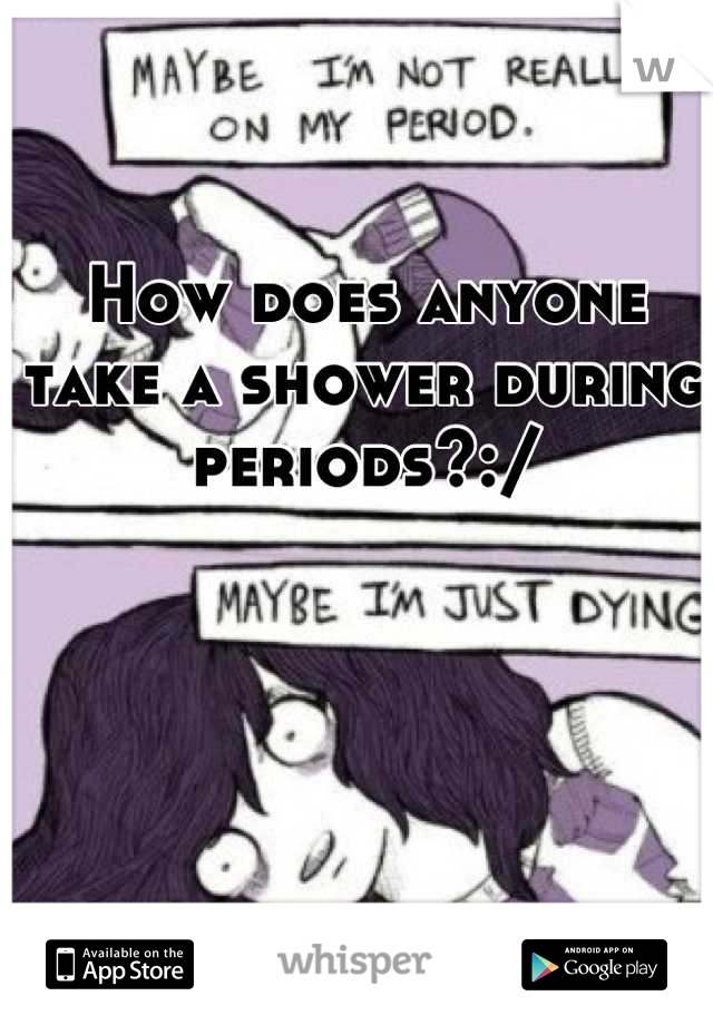 How does anyone take a shower during periods?:/