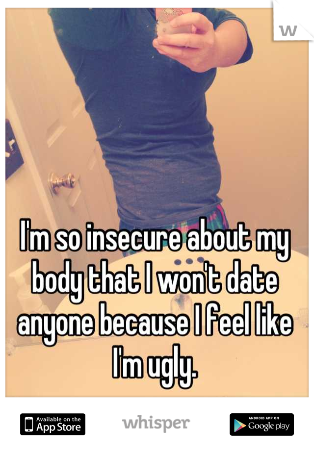 I'm so insecure about my body that I won't date anyone because I feel like I'm ugly.