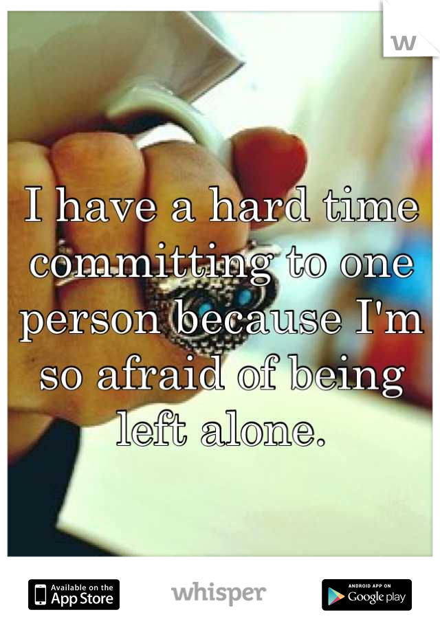 I have a hard time committing to one person because I'm so afraid of being left alone.
