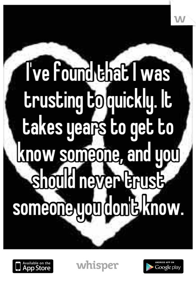 I've found that I was trusting to quickly. It takes years to get to know someone, and you should never trust someone you don't know.