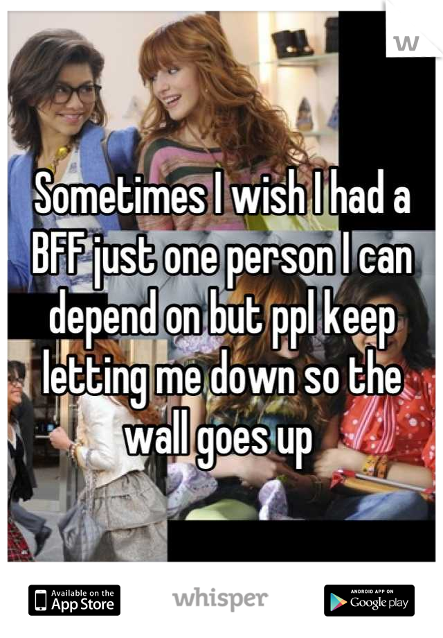 Sometimes I wish I had a BFF just one person I can depend on but ppl keep letting me down so the wall goes up 