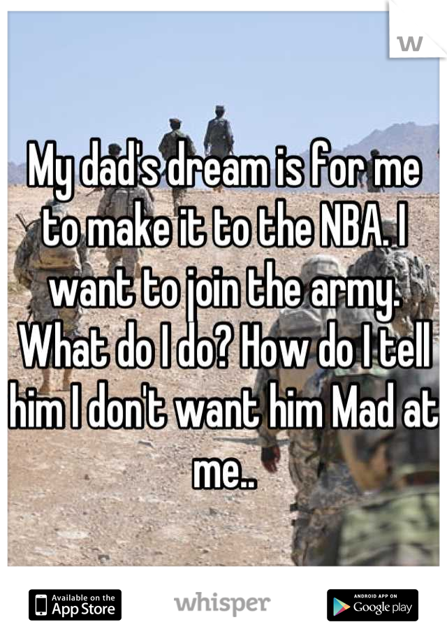 My dad's dream is for me to make it to the NBA. I want to join the army. What do I do? How do I tell him I don't want him Mad at me..