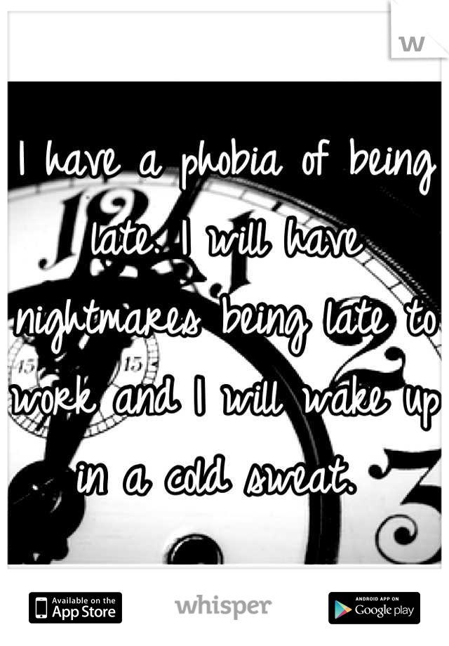 I have a phobia of being late. I will have nightmares being late to work and I will wake up in a cold sweat. 