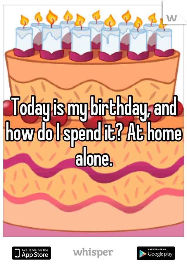 Today is my birthday, and how do I spend it? At home alone.