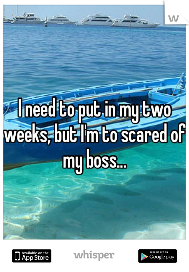 I need to put in my two weeks, but I'm to scared of my boss...