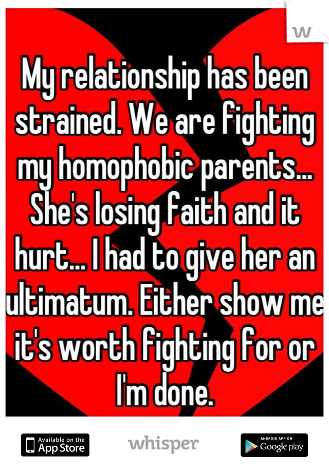 My relationship has been strained. We are fighting my homophobic parents... She's losing faith and it hurt... I had to give her an ultimatum. Either show me it's worth fighting for or I'm done.