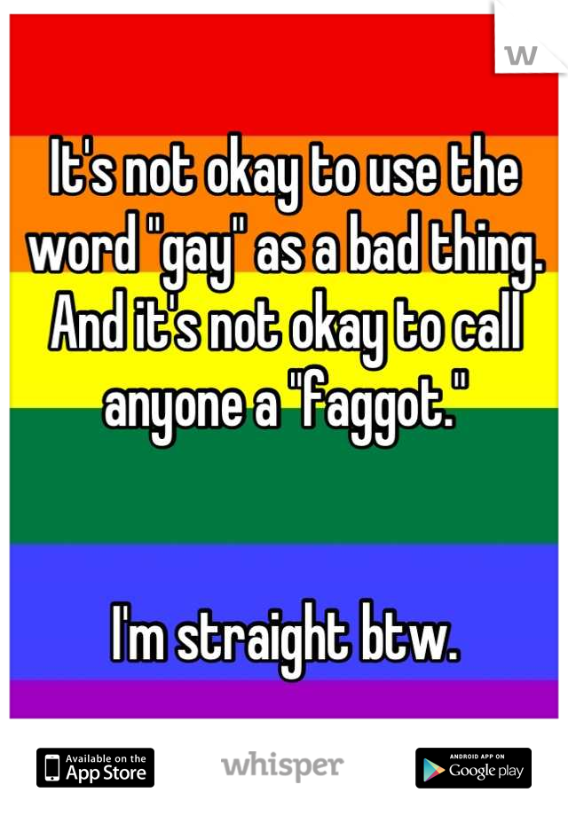 It's not okay to use the word "gay" as a bad thing. 
And it's not okay to call anyone a "faggot."


I'm straight btw.