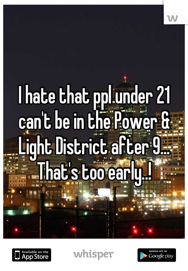 I hate that ppl under 21 can't be in the Power & Light District after 9... That's too early..!