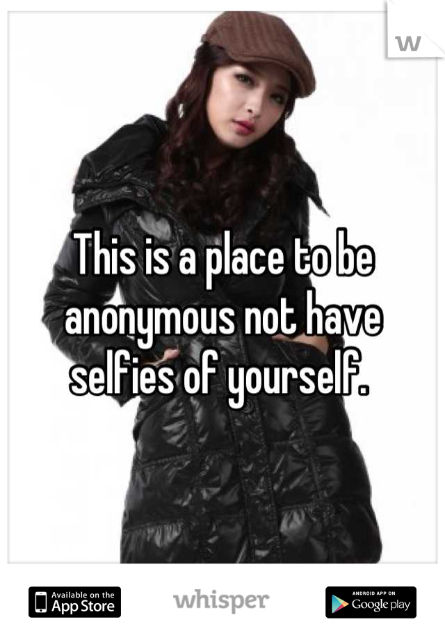 This is a place to be anonymous not have selfies of yourself. 