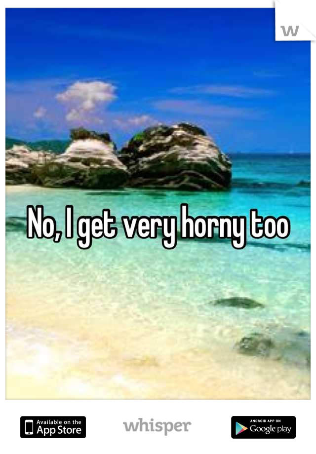 No, I get very horny too