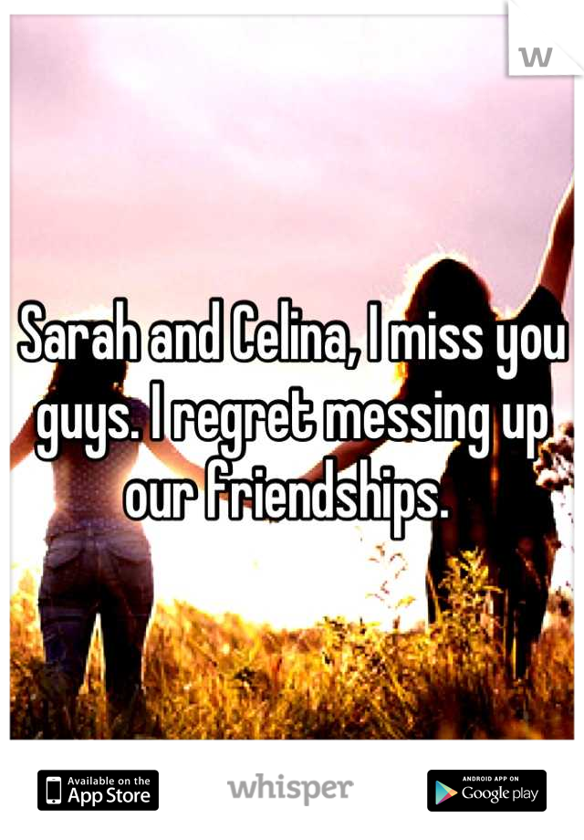 Sarah and Celina, I miss you guys. I regret messing up our friendships. 