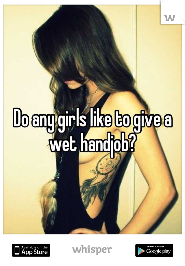 Do any girls like to give a wet handjob?