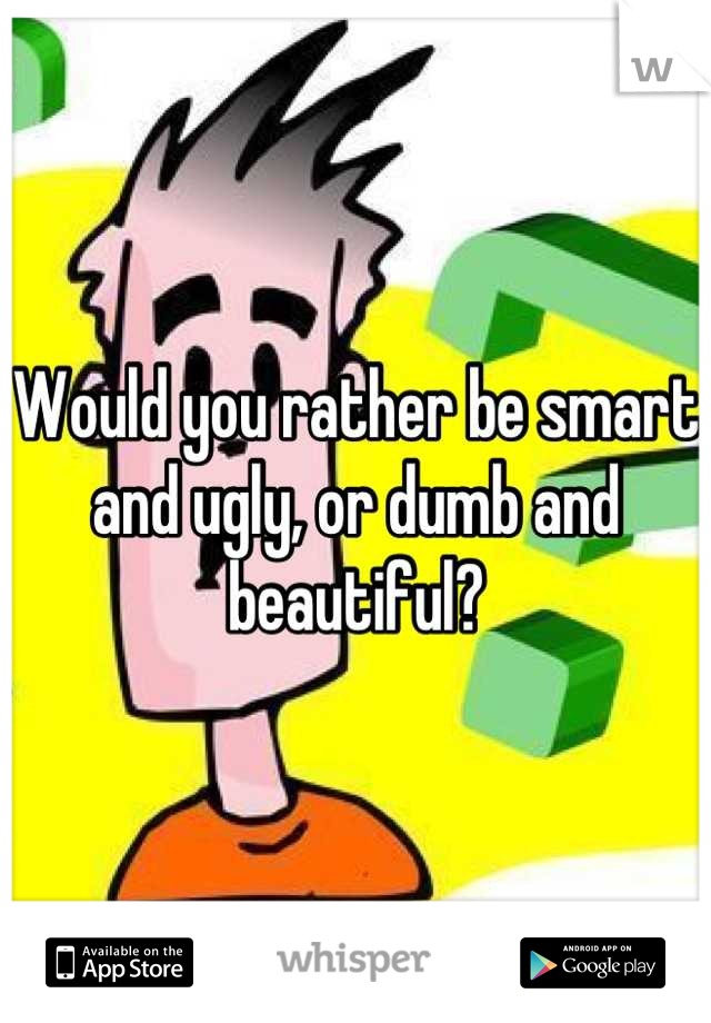 Would you rather be smart and ugly, or dumb and beautiful?