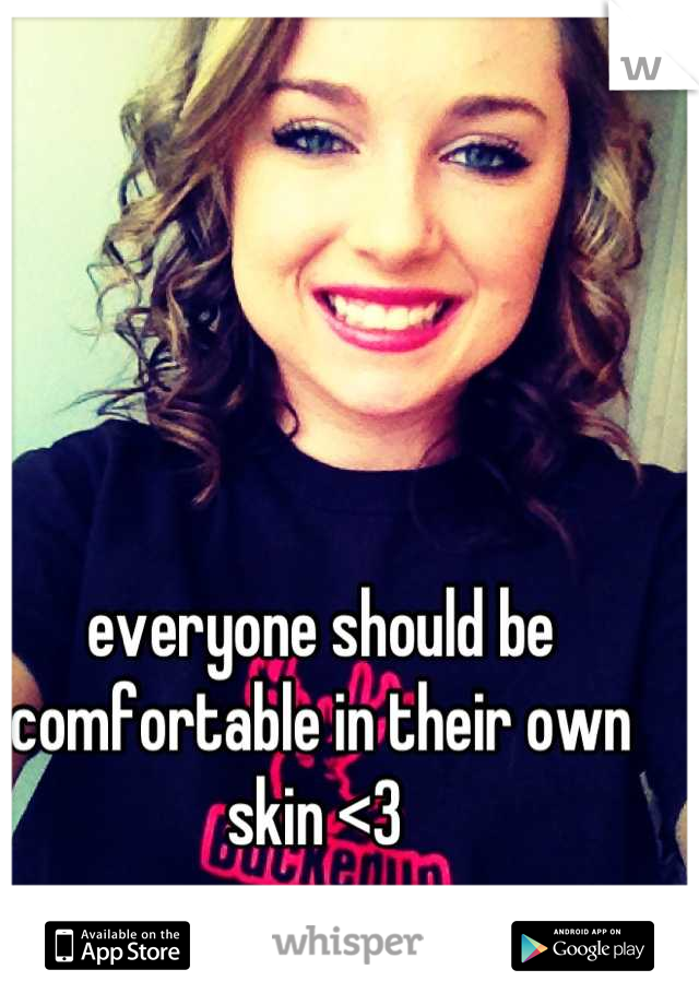 everyone should be comfortable in their own skin <3 