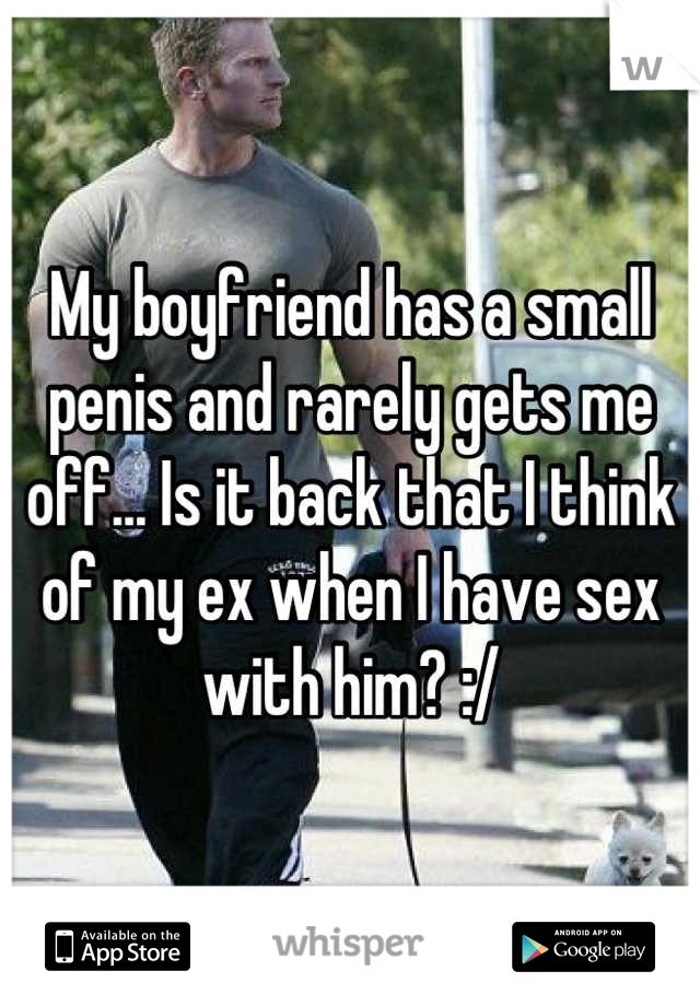 My boyfriend has a small penis and rarely gets me off... Is it back that I think of my ex when I have sex with him? :/