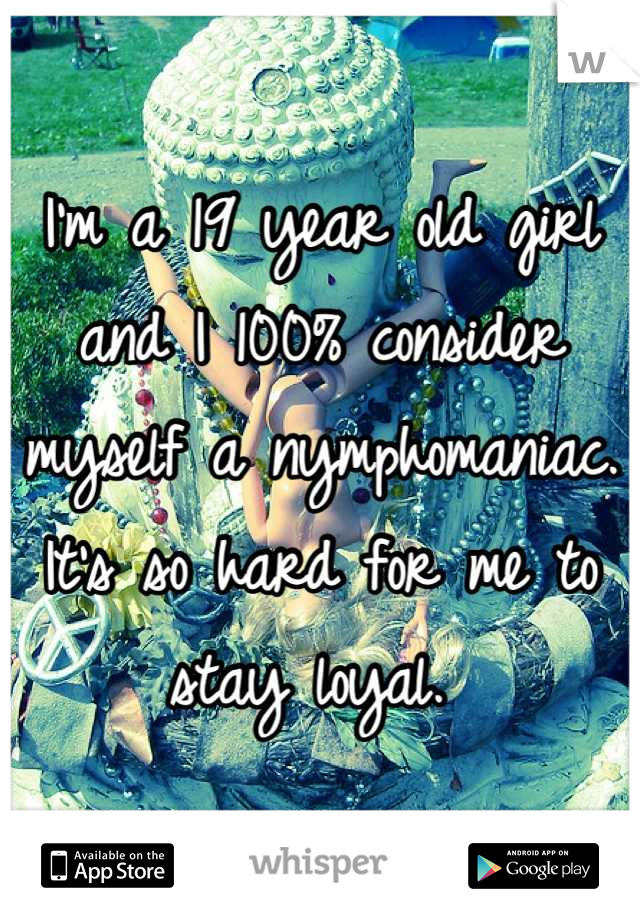I'm a 19 year old girl and I 100% consider myself a nymphomaniac. It's so hard for me to stay loyal. 