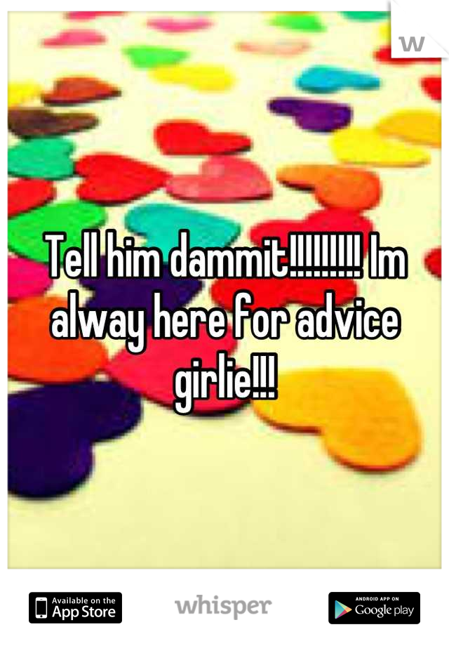 Tell him dammit!!!!!!!!! Im alway here for advice girlie!!!