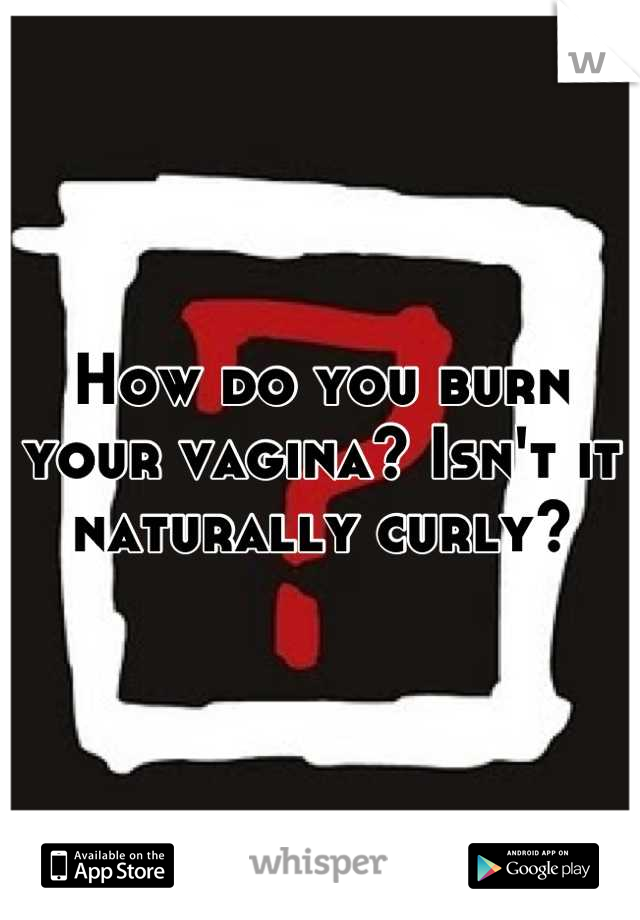 How do you burn your vagina? Isn't it naturally curly?