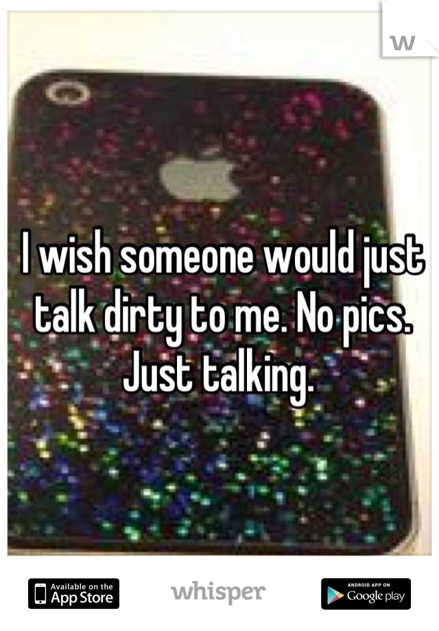 I wish someone would just talk dirty to me. No pics. Just talking. 